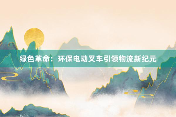 绿色革命：环保电动叉车引领物流新纪元