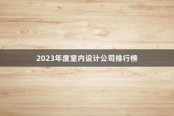 2023年度室内设计公司排行榜