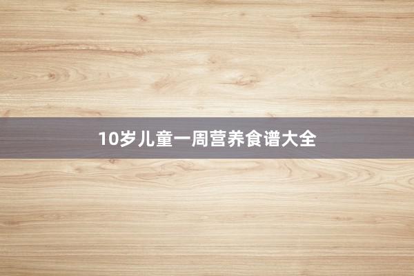 10岁儿童一周营养食谱大全