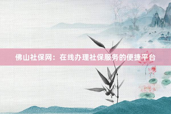 佛山社保网：在线办理社保服务的便捷平台