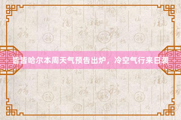 皆皆哈尔本周天气预告出炉，冷空气行来日袭