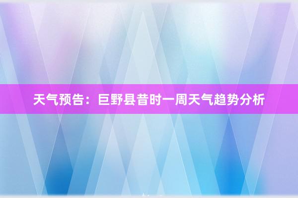 天气预告：巨野县昔时一周天气趋势分析