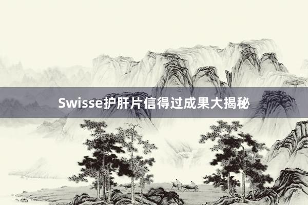 Swisse护肝片信得过成果大揭秘